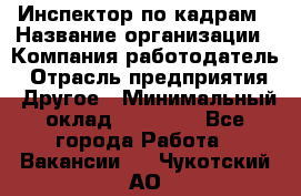 Инспектор по кадрам › Название организации ­ Компания-работодатель › Отрасль предприятия ­ Другое › Минимальный оклад ­ 27 000 - Все города Работа » Вакансии   . Чукотский АО